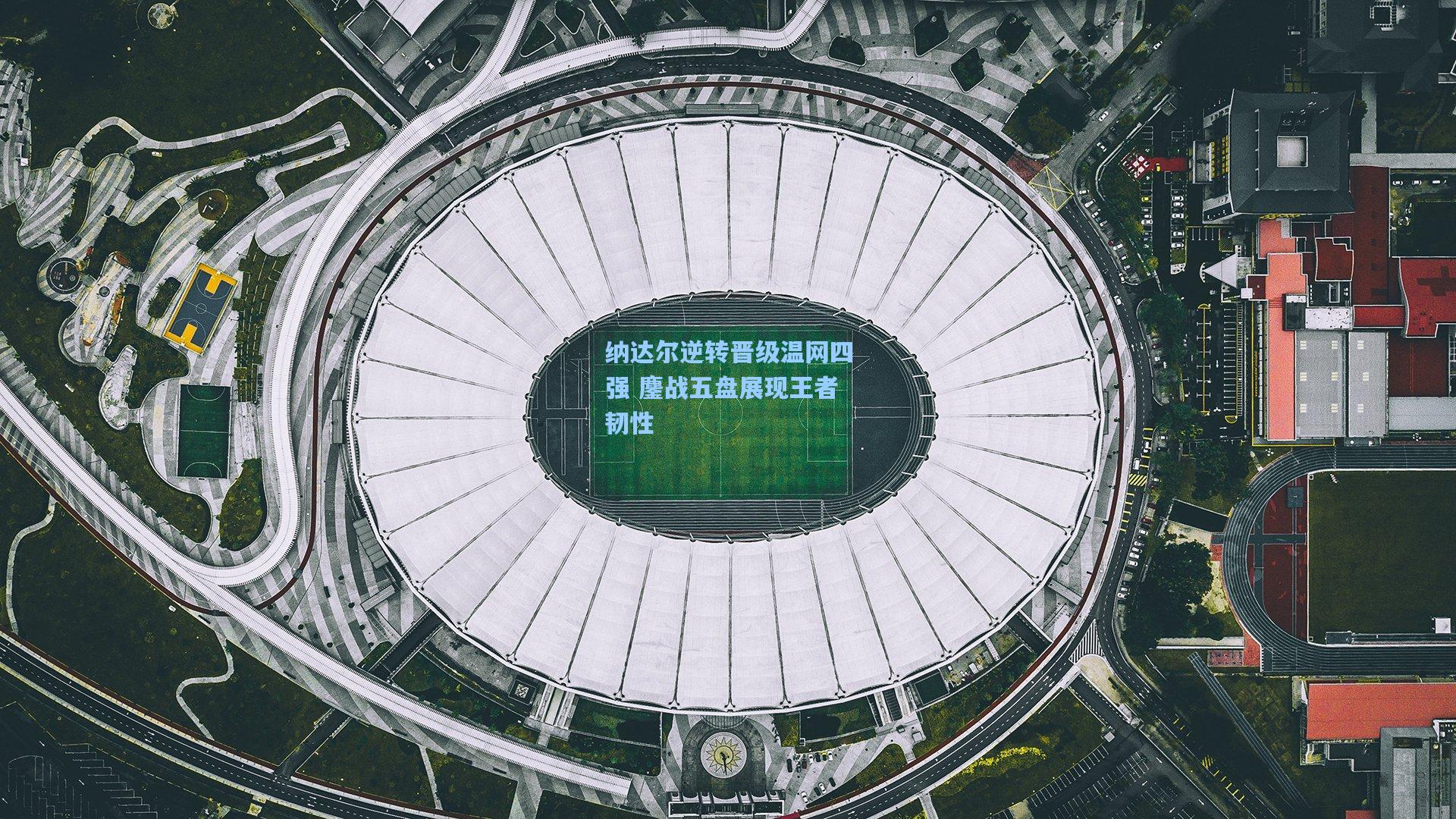 纳达尔逆转晋级温网四强 鏖战五盘展现王者韧性