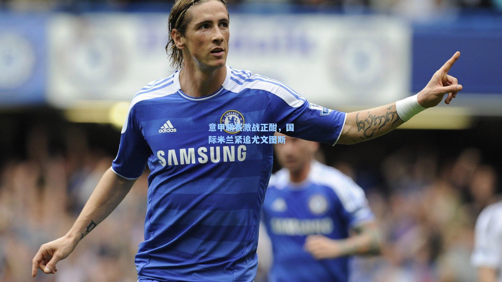 意甲联赛激战正酣，国际米兰紧追尤文图斯