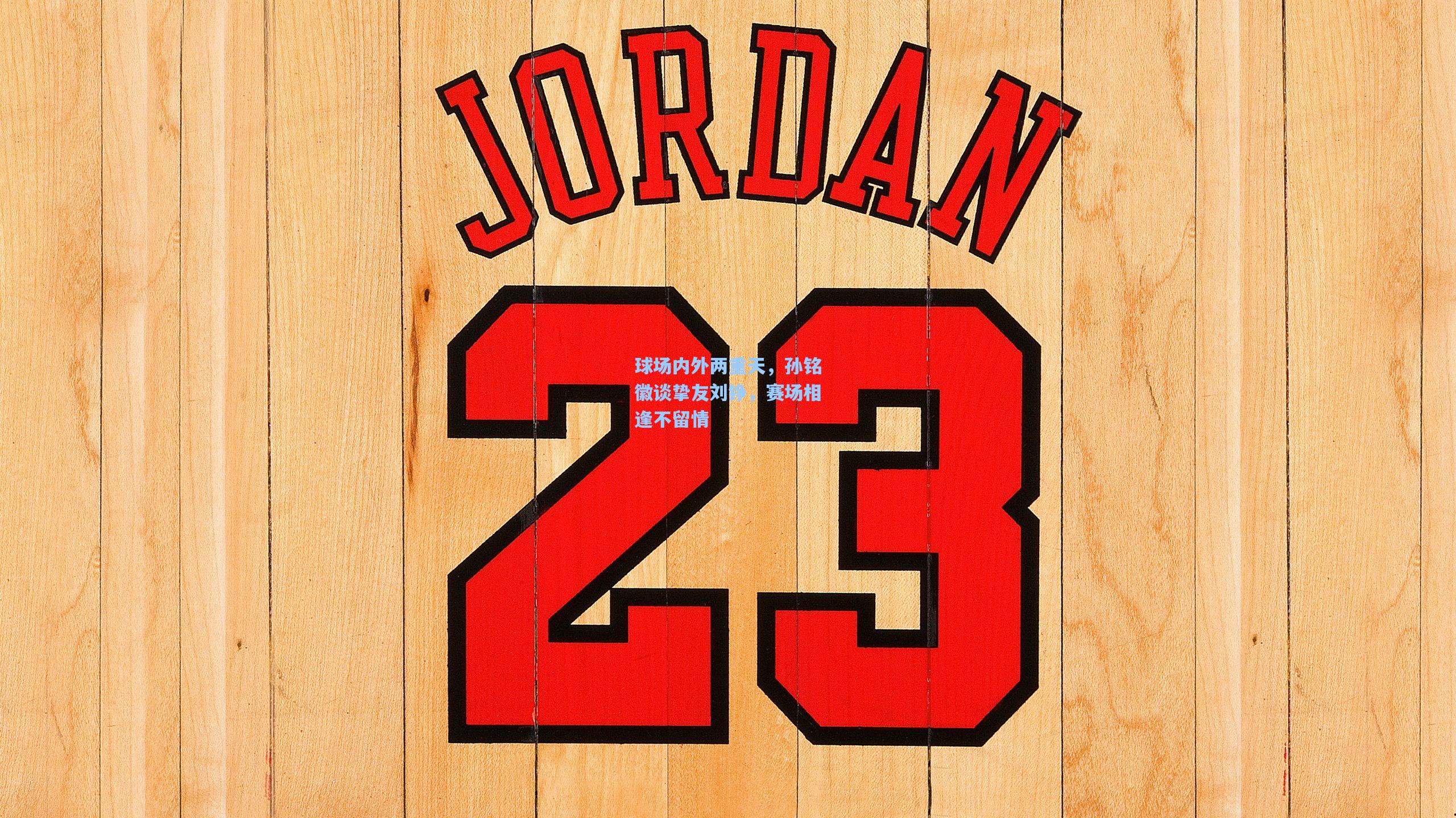 球场内外两重天，孙铭徽谈挚友刘铮，赛场相逢不留情